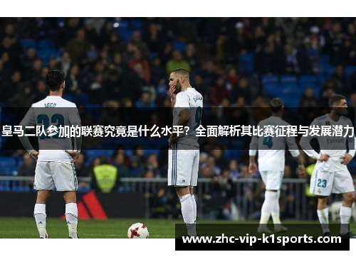 皇马二队参加的联赛究竟是什么水平？全面解析其比赛征程与发展潜力