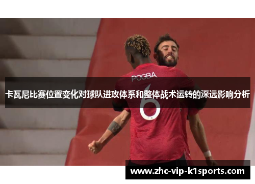 卡瓦尼比赛位置变化对球队进攻体系和整体战术运转的深远影响分析