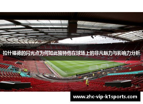 拉什福德的闪光点为何如此独特他在球场上的非凡魅力与影响力分析
