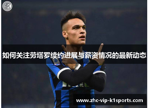 如何关注劳塔罗续约进展与薪资情况的最新动态