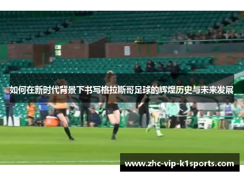如何在新时代背景下书写格拉斯哥足球的辉煌历史与未来发展