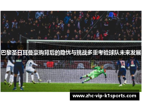 巴黎圣日耳曼豪购背后的隐忧与挑战多重考验球队未来发展