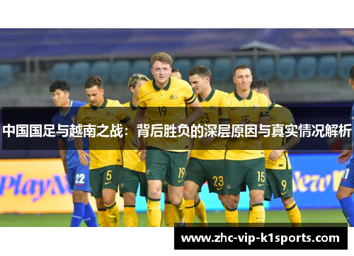 中国国足与越南之战：背后胜负的深层原因与真实情况解析