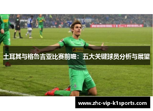 土耳其与格鲁吉亚比赛前瞻：五大关键球员分析与展望