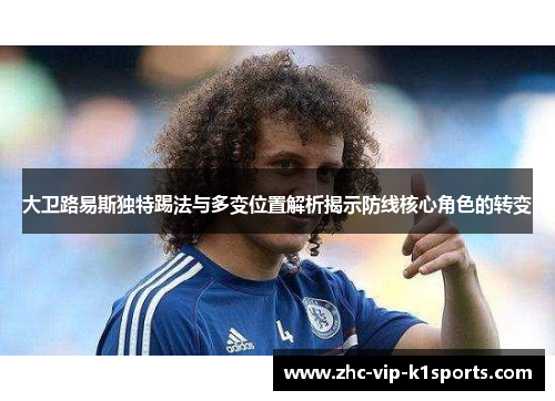 大卫路易斯独特踢法与多变位置解析揭示防线核心角色的转变