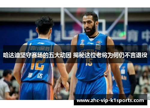 哈达迪坚守赛场的五大动因 揭秘这位老将为何仍不言退役
