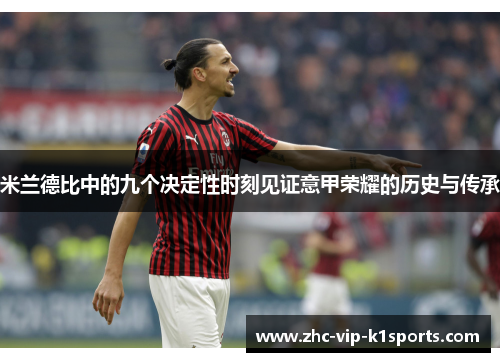 米兰德比中的九个决定性时刻见证意甲荣耀的历史与传承