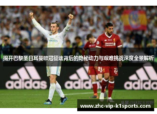 揭开巴黎圣日耳曼欧冠征途背后的隐秘动力与艰难挑战深度全景解析