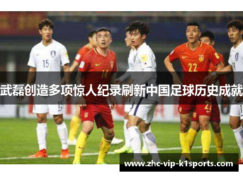 武磊创造多项惊人纪录刷新中国足球历史成就