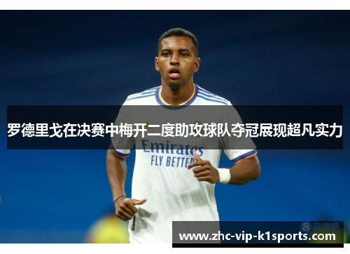 罗德里戈在决赛中梅开二度助攻球队夺冠展现超凡实力