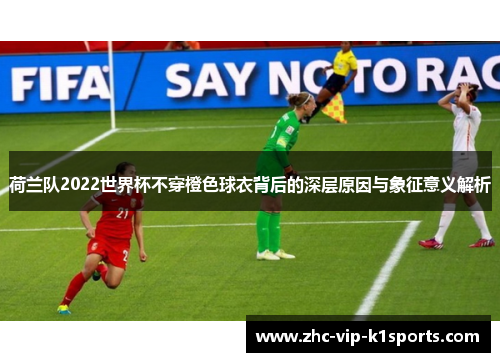 荷兰队2022世界杯不穿橙色球衣背后的深层原因与象征意义解析