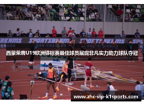 西蒙荣膺U19欧洲锦标赛最佳球员展现非凡实力助力球队夺冠