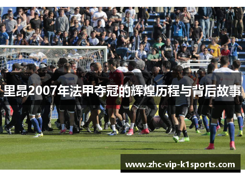 里昂2007年法甲夺冠的辉煌历程与背后故事