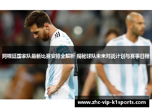 阿根廷国家队最新比赛安排全解析 揭秘球队未来对战计划与赛事日程