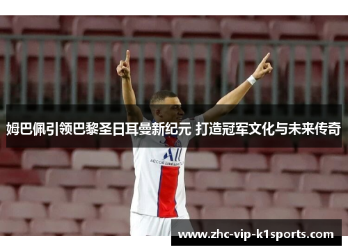 姆巴佩引领巴黎圣日耳曼新纪元 打造冠军文化与未来传奇 姆巴佩引领巴黎圣日耳曼新纪元 打造冠军文化与未来传奇