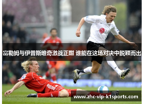 富勒姆与伊普斯维奇激战正酣 谁能在这场对决中脱颖而出 富勒姆与伊普斯维奇激战正酣 谁能在这场对决中脱颖而出