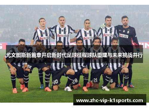 尤文图斯新篇章开启新时代足球征程球队重建与未来挑战并行