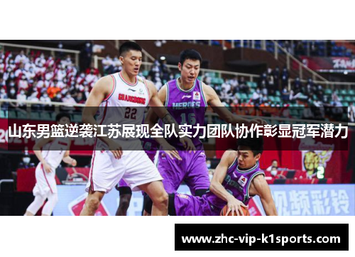 山东男篮逆袭江苏展现全队实力团队协作彰显冠军潜力 山东男篮逆袭江苏展现全队实力团队协作彰显冠军潜力