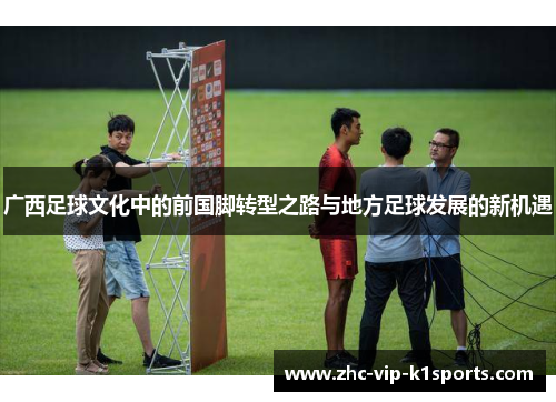 广西足球文化中的前国脚转型之路与地方足球发展的新机遇