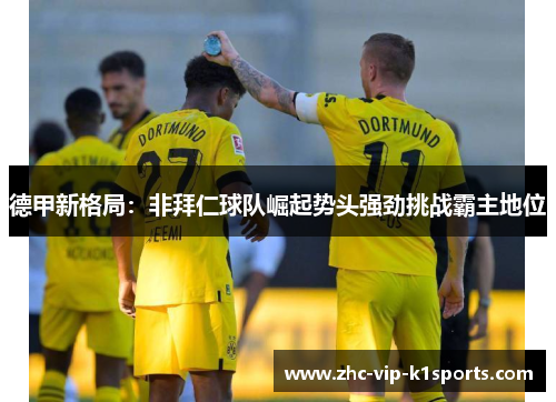 德甲新格局：非拜仁球队崛起势头强劲挑战霸主地位