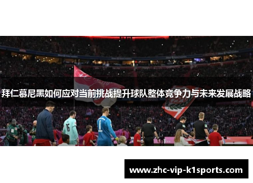 拜仁慕尼黑如何应对当前挑战提升球队整体竞争力与未来发展战略 拜仁慕尼黑如何应对当前挑战提升球队整体竞争力与未来发展战略