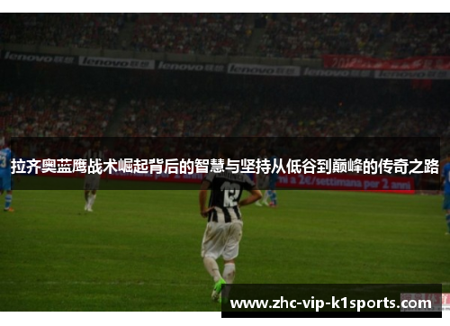 拉齐奥蓝鹰战术崛起背后的智慧与坚持从低谷到巅峰的传奇之路 拉齐奥蓝鹰战术崛起背后的智慧与坚持从低谷到巅峰的传奇之路
