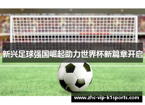新兴足球强国崛起助力世界杯新篇章开启