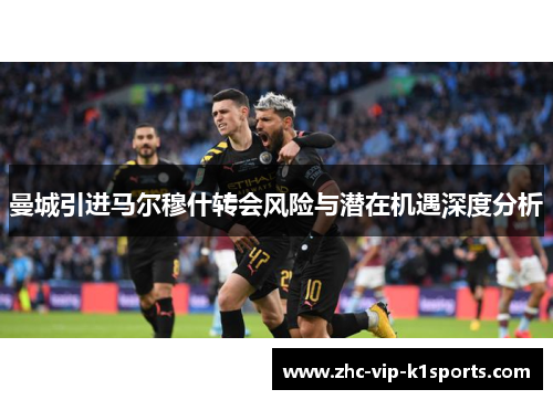 曼城引进马尔穆什转会风险与潜在机遇深度分析 曼城引进马尔穆什转会风险与潜在机遇深度分析