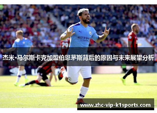 杰米·马尔斯卡克加盟伯恩茅斯背后的原因与未来展望分析 杰米·马尔斯卡克加盟伯恩茅斯背后的原因与未来展望分析