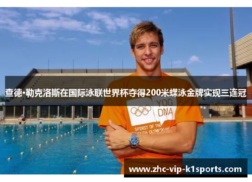 查德·勒克洛斯在国际泳联世界杯夺得200米蝶泳金牌实现三连冠 查德·勒克洛斯在国际泳联世界杯夺得200米蝶泳金牌实现三连冠