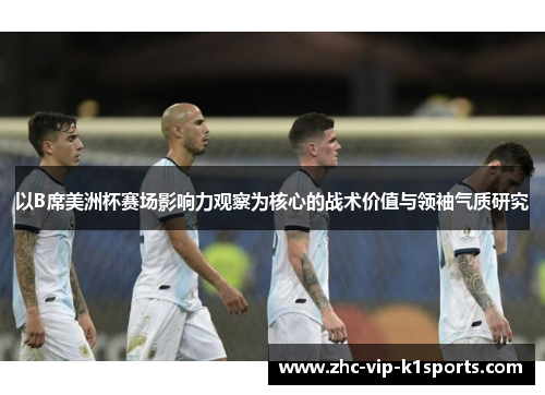 以B席美洲杯赛场影响力观察为核心的战术价值与领袖气质研究 以B席美洲杯赛场影响力观察为核心的战术价值与领袖气质研究