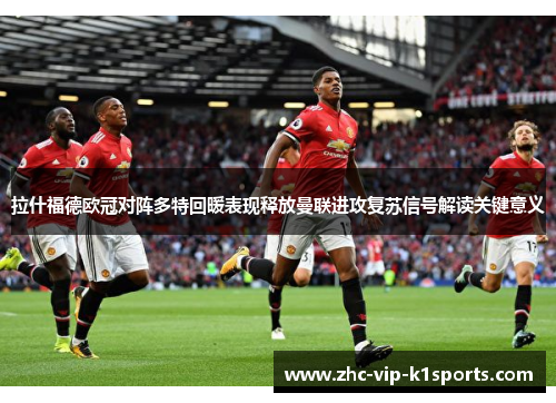拉什福德欧冠对阵多特回暖表现释放曼联进攻复苏信号解读关键意义
