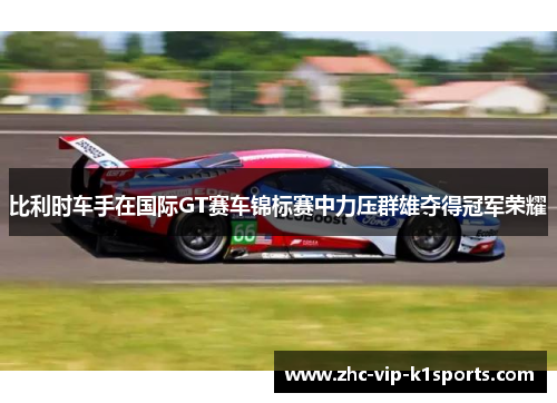 比利时车手在国际GT赛车锦标赛中力压群雄夺得冠军荣耀