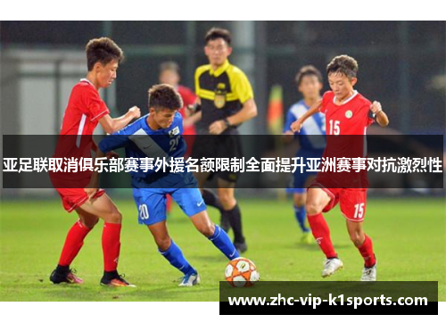 亚足联取消俱乐部赛事外援名额限制全面提升亚洲赛事对抗激烈性
