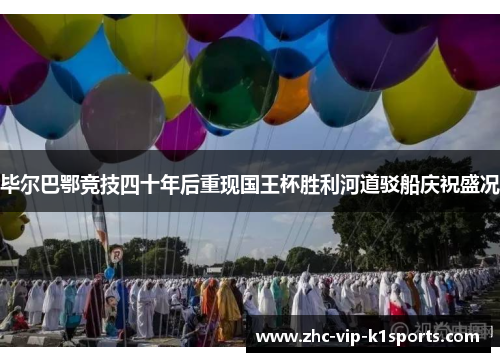 毕尔巴鄂竞技四十年后重现国王杯胜利河道驳船庆祝盛况