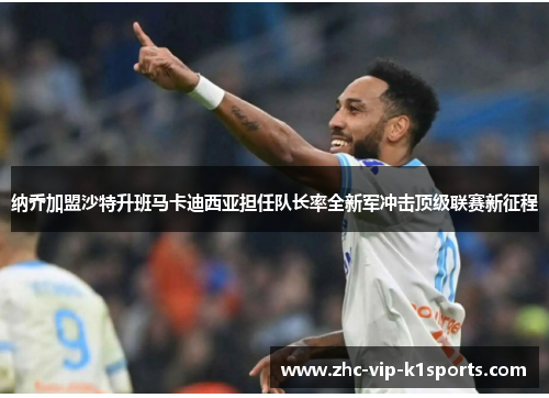 纳乔加盟沙特升班马卡迪西亚担任队长率全新军冲击顶级联赛新征程