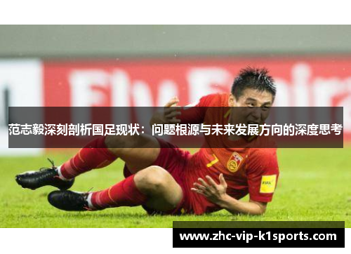 范志毅深刻剖析国足现状：问题根源与未来发展方向的深度思考