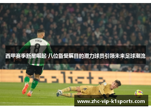 西甲赛季新星崛起 八位备受瞩目的潜力球员引领未来足球潮流